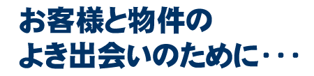 お客様と物件のよりよい出会いのために